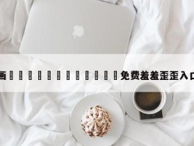 包含漫画🈲🍌🍑免费羞羞歪歪入口的词条