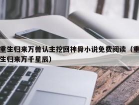 重生归来万兽认主挖回神骨小说免费阅读（重生归来万千星辰）