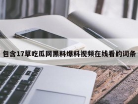 包含17草吃瓜网黑料爆料视频在线看的词条