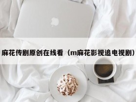麻花传剧原创在线看（m麻花影视追电视剧）
